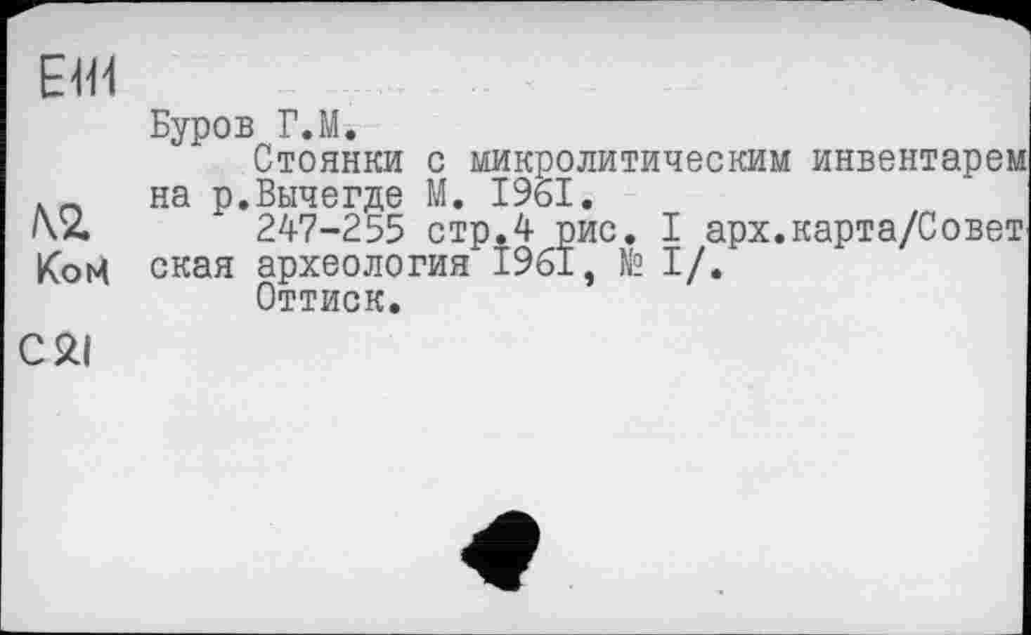 ﻿Elli
№ КоМ
С 21
Буров Г.М.
Стоянки с микролитическим инвентарем на р.Вычегде М. 1961.
247-255 стр.4 рис. I арх.карта/Совет ская археология 1961, № I/.
Оттиск.